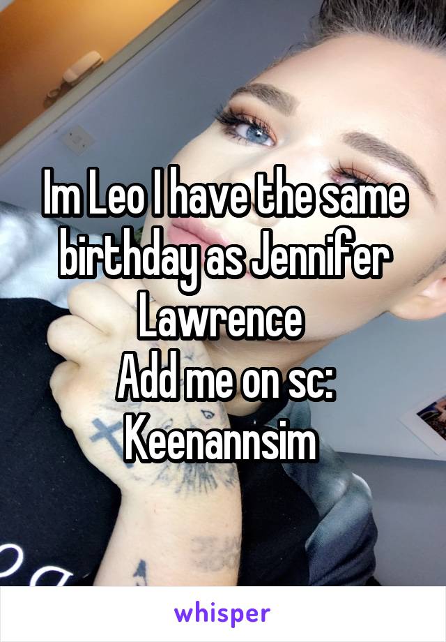 Im Leo I have the same birthday as Jennifer Lawrence 
Add me on sc: Keenannsim 