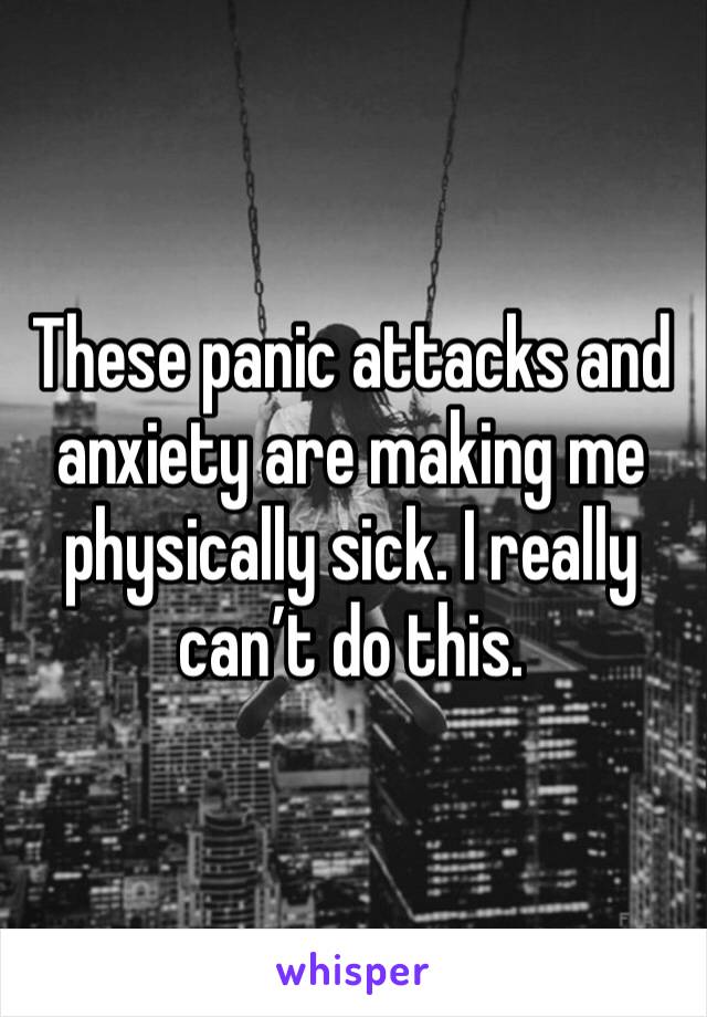 These panic attacks and anxiety are making me physically sick. I really can’t do this. 