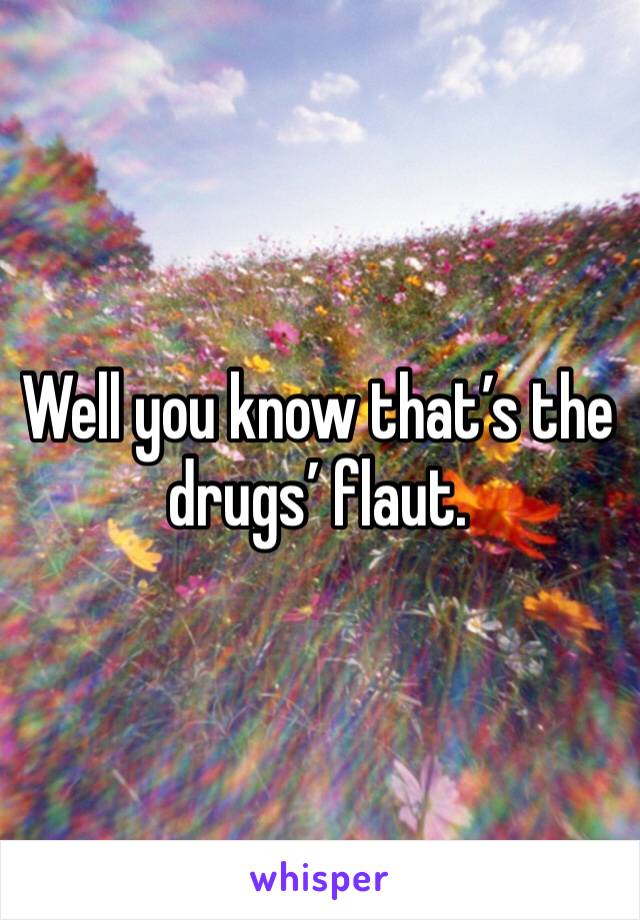 Well you know that’s the drugs’ flaut. 