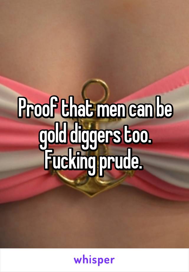 Proof that men can be gold diggers too. Fucking prude. 