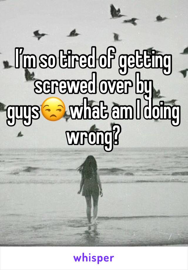 I’m so tired of getting screwed over by guys😒 what am I doing wrong?