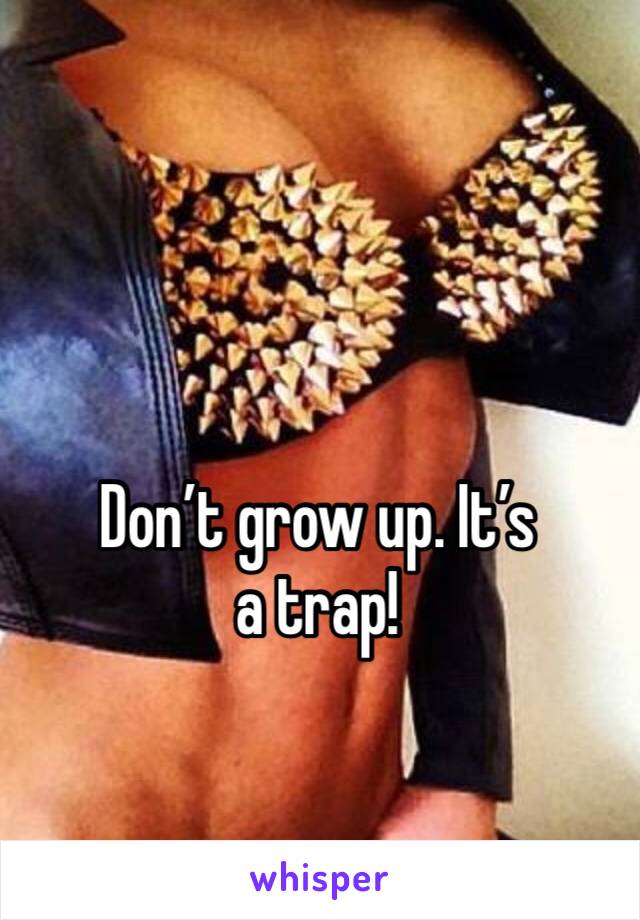 Don’t grow up. It’s a trap!