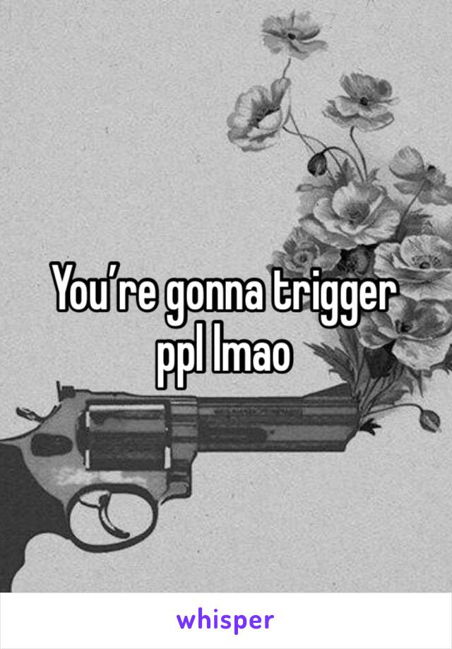 You’re gonna trigger ppl lmao 