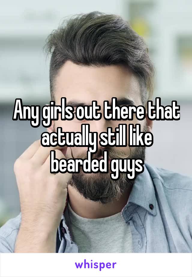 Any girls out there that actually still like bearded guys