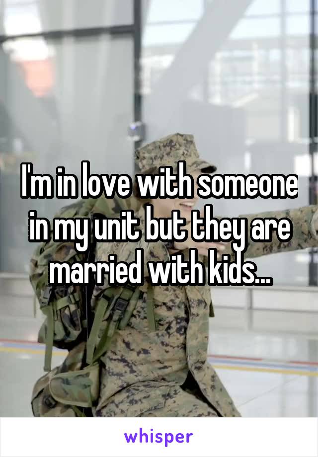 I'm in love with someone in my unit but they are married with kids...