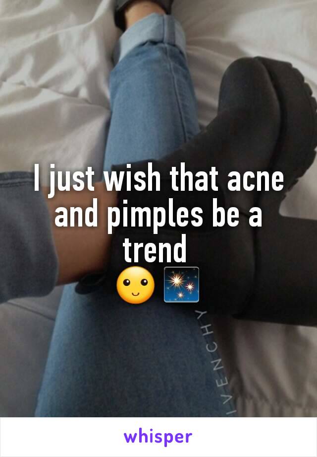 I just wish that acne and pimples be a trend 
🙂✨