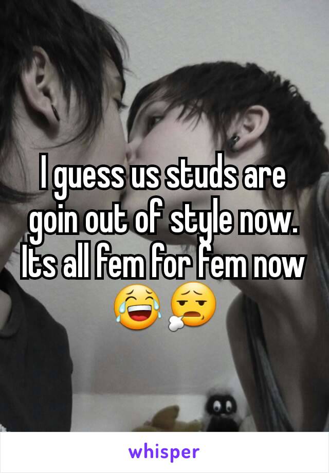 I guess us studs are goin out of style now. Its all fem for fem now
😂😧