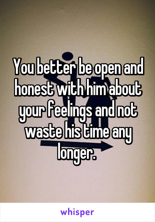 You better be open and honest with him about your feelings and not waste his time any longer. 