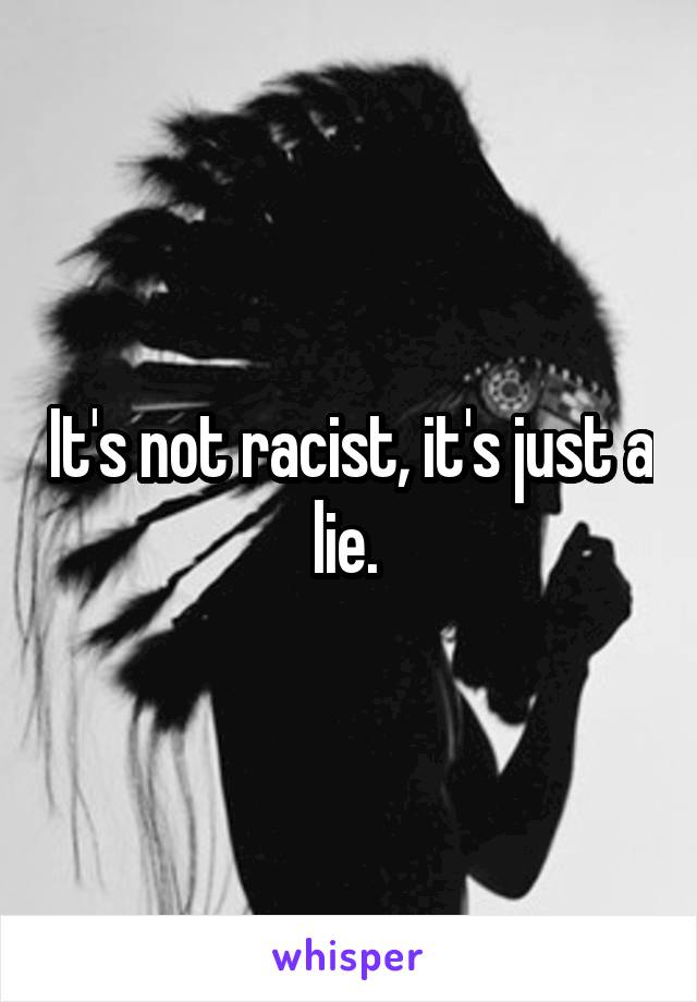 It's not racist, it's just a lie. 