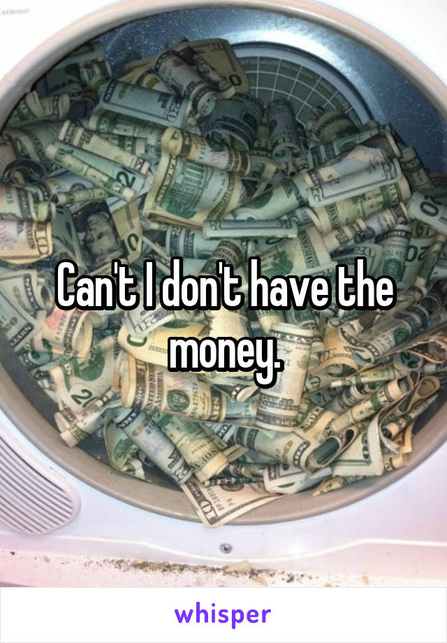 Can't I don't have the money.