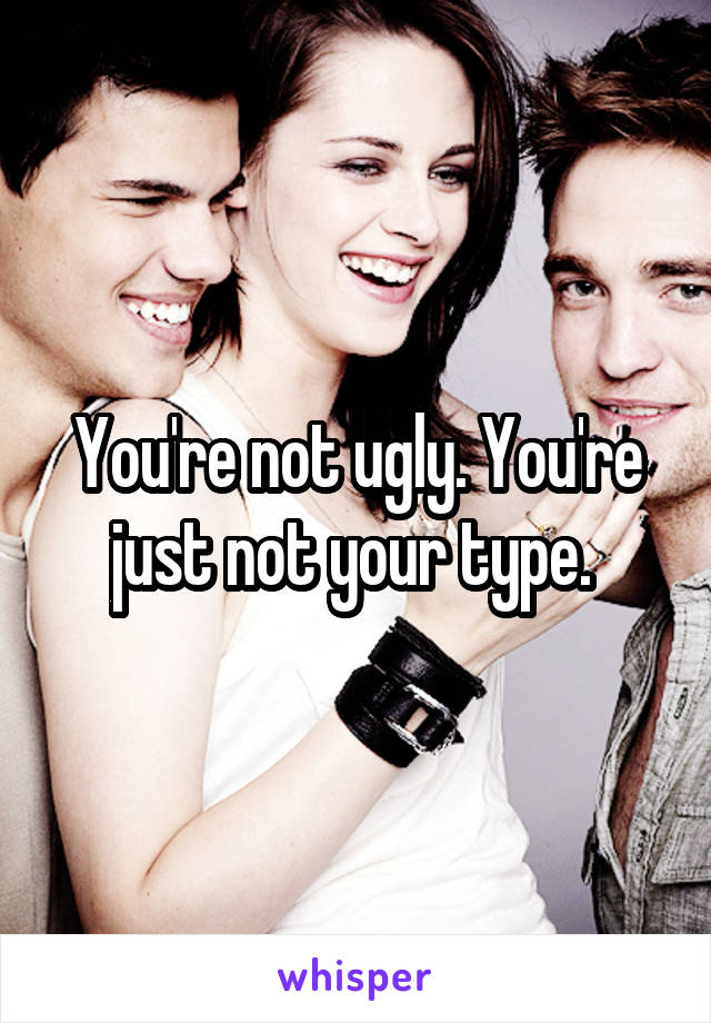 You're not ugly. You're just not your type. 