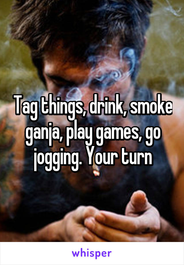 Tag things, drink, smoke ganja, play games, go jogging. Your turn