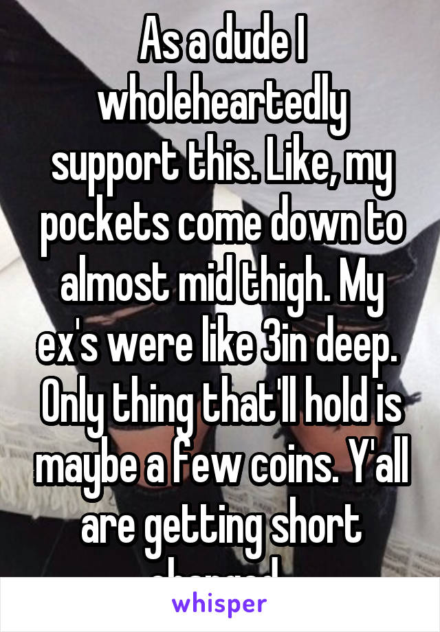 As a dude I wholeheartedly support this. Like, my pockets come down to almost mid thigh. My ex's were like 3in deep.  Only thing that'll hold is maybe a few coins. Y'all are getting short changed. 
