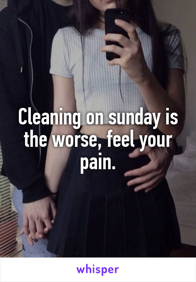 Cleaning on sunday is the worse, feel your pain.