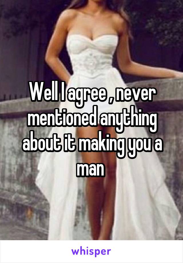 Well I agree , never mentioned anything about it making you a man 