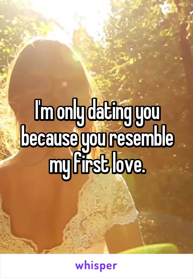 I'm only dating you because you resemble my first love.