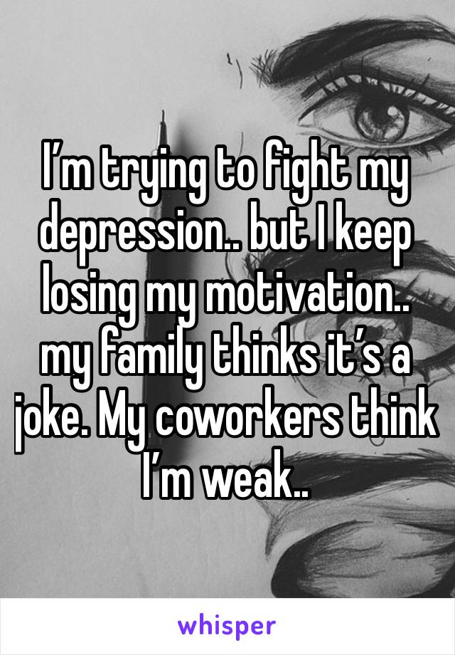 I’m trying to fight my depression.. but I keep losing my motivation.. my family thinks it’s a joke. My coworkers think I’m weak..