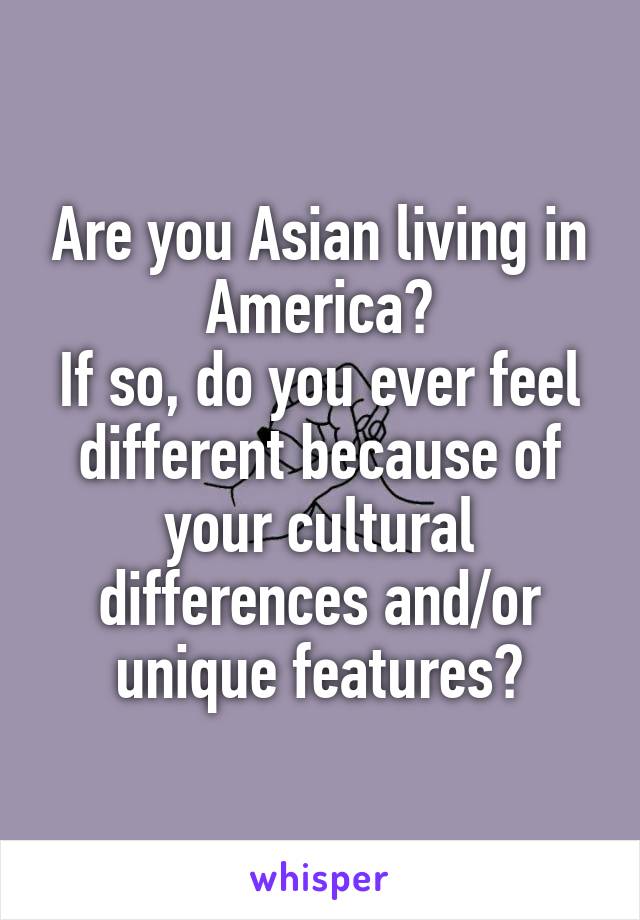 Are you Asian living in America?
If so, do you ever feel different because of your cultural differences and/or unique features?