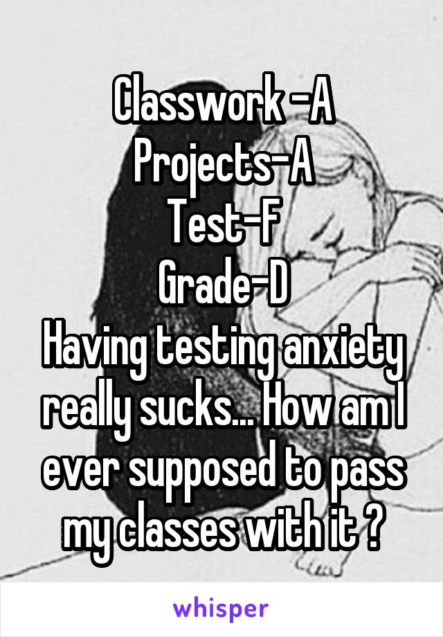 Classwork -A
Projects-A
Test-F
Grade-D
Having testing anxiety really sucks... How am I ever supposed to pass my classes with it ?
