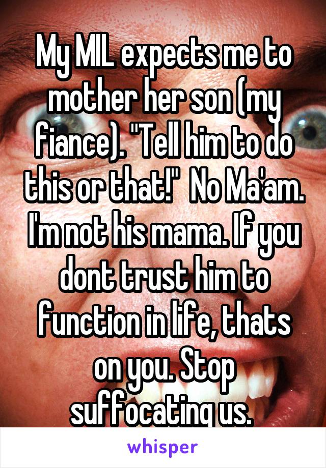 My MIL expects me to mother her son (my fiance). "Tell him to do this or that!"  No Ma'am. I'm not his mama. If you dont trust him to function in life, thats on you. Stop suffocating us. 