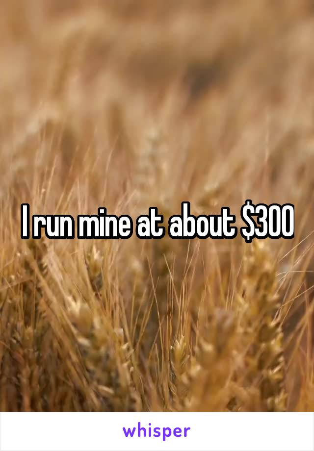 I run mine at about $300