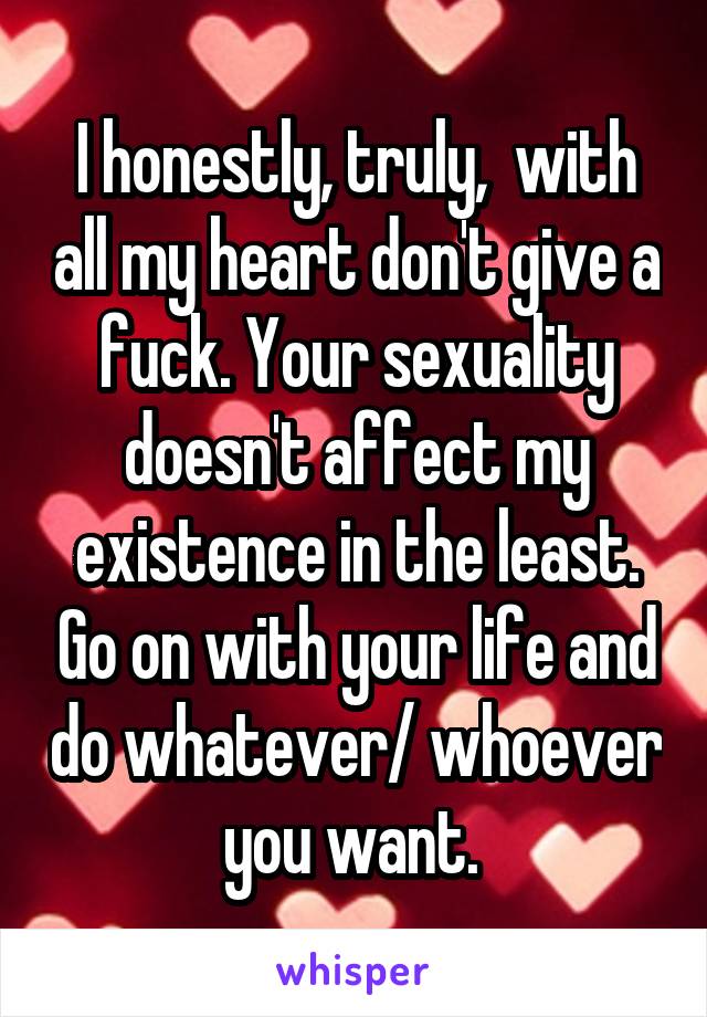 I honestly, truly,  with all my heart don't give a fuck. Your sexuality doesn't affect my existence in the least. Go on with your life and do whatever/ whoever you want. 
