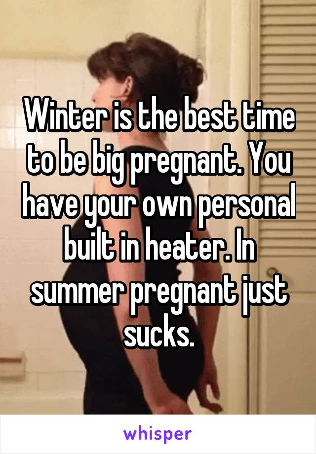 Winter is the best time to be big pregnant. You have your own personal built in heater. In summer pregnant just sucks.