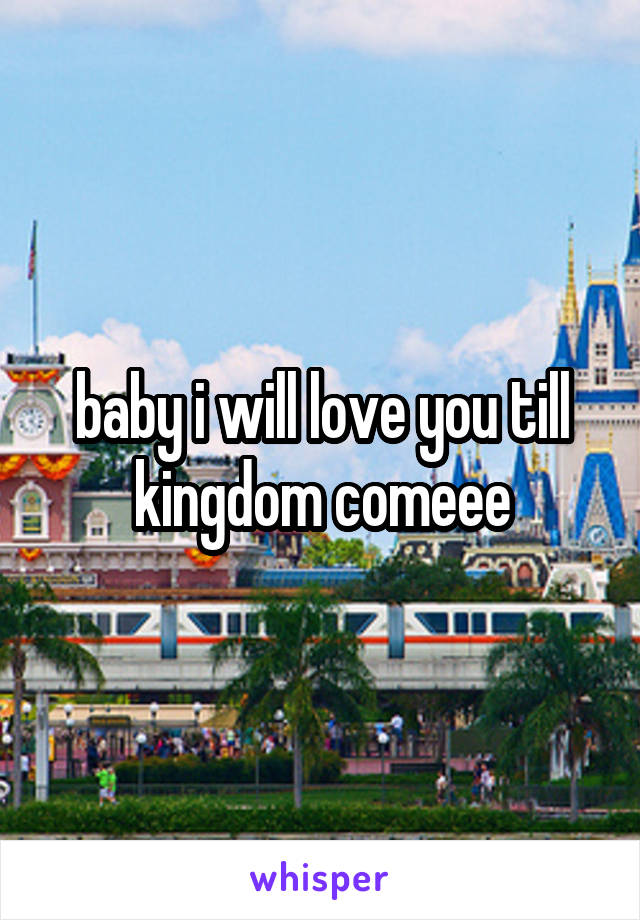 baby i will love you till kingdom comeee