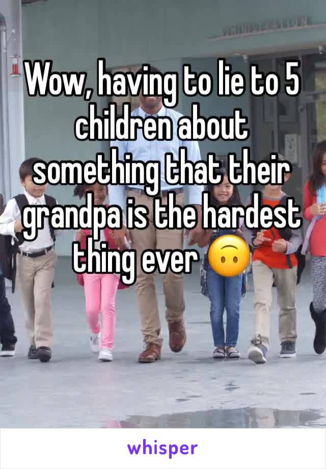 Wow, having to lie to 5 children about something that their grandpa is the hardest thing ever 🙃