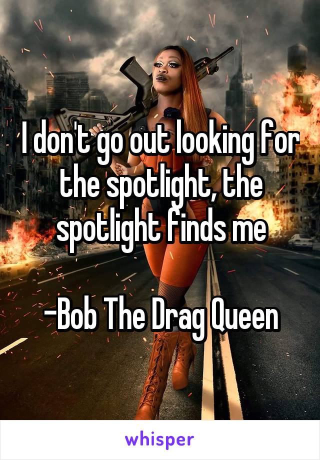 I don't go out looking for the spotlight, the spotlight finds me

-Bob The Drag Queen