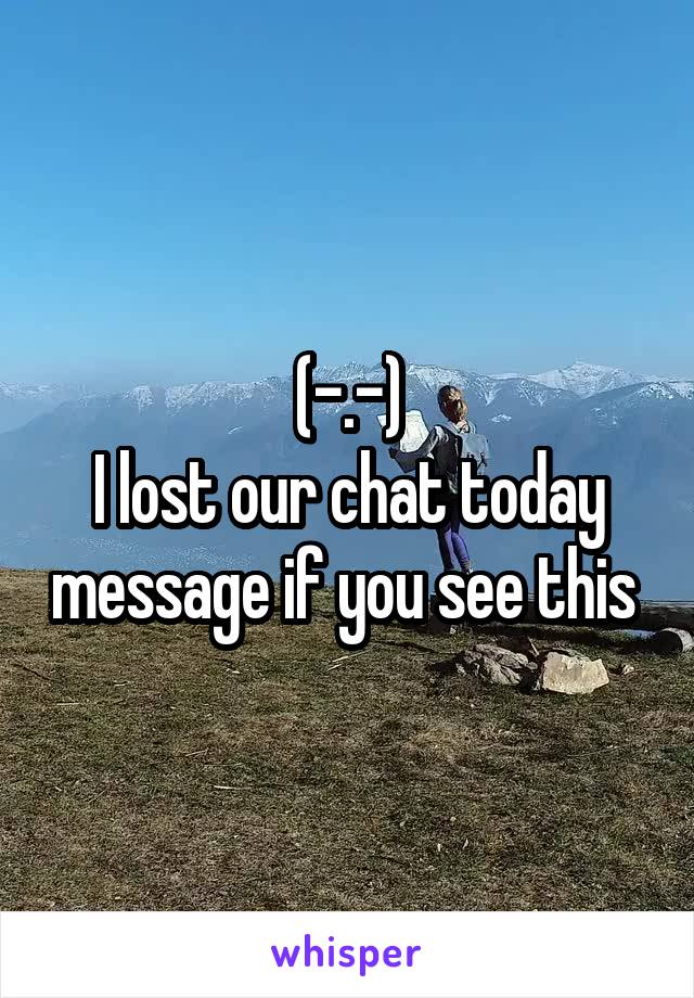 (-.-)
I lost our chat today message if you see this 