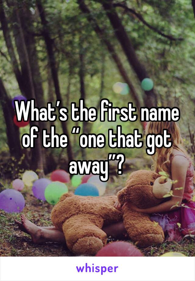What’s the first name of the “one that got away”? 