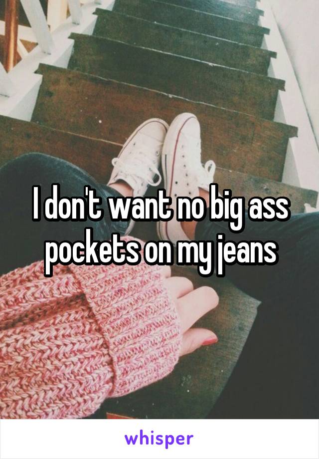 I don't want no big ass pockets on my jeans