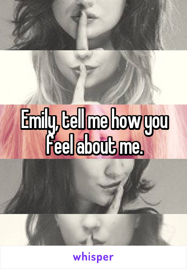 Emily, tell me how you feel about me.