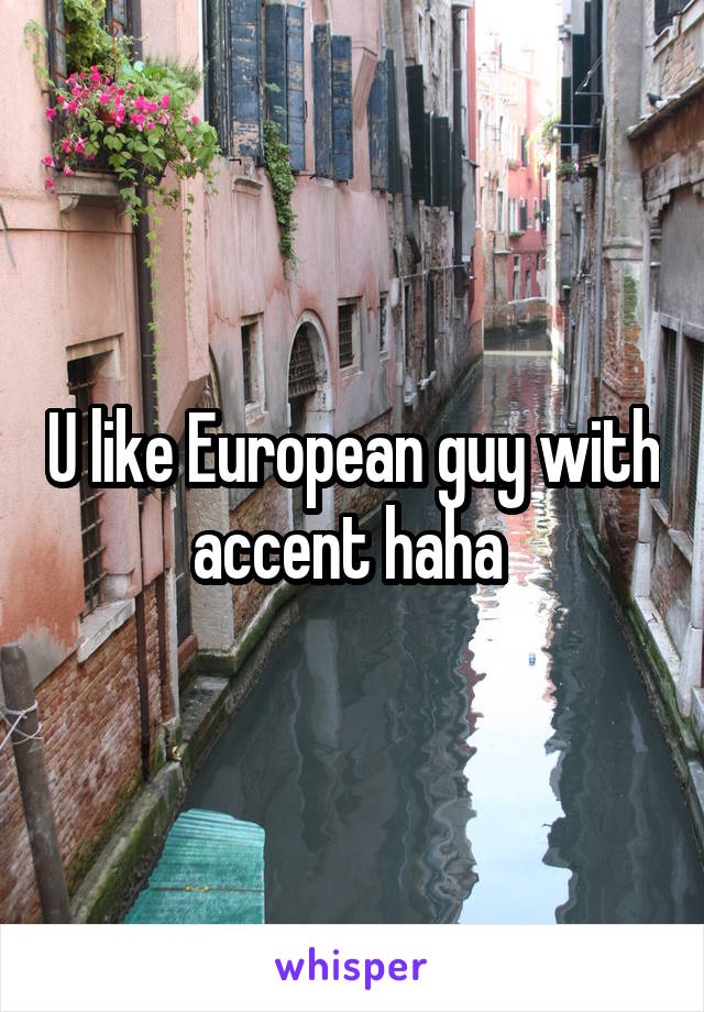 U like European guy with accent haha 