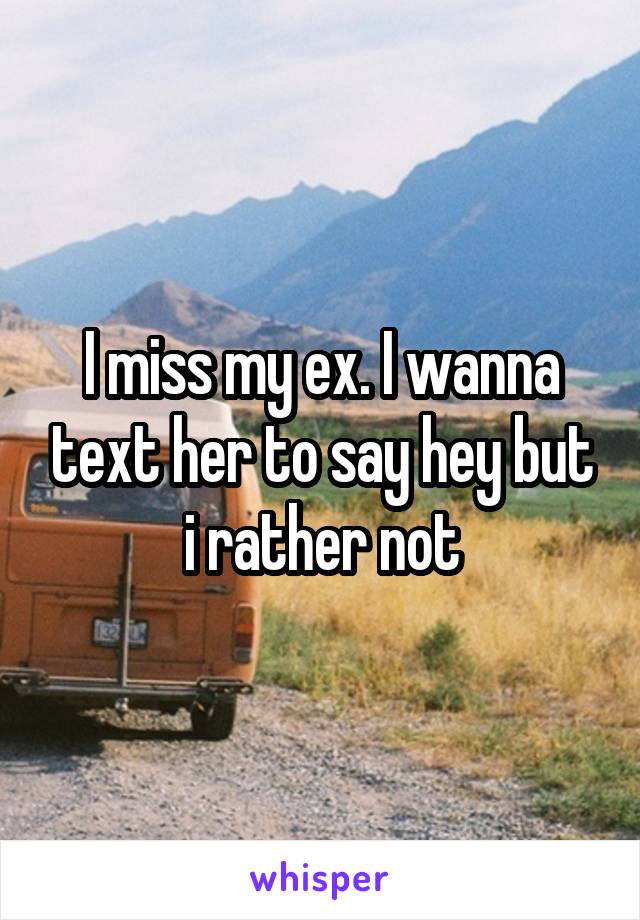 I miss my ex. I wanna text her to say hey but i rather not