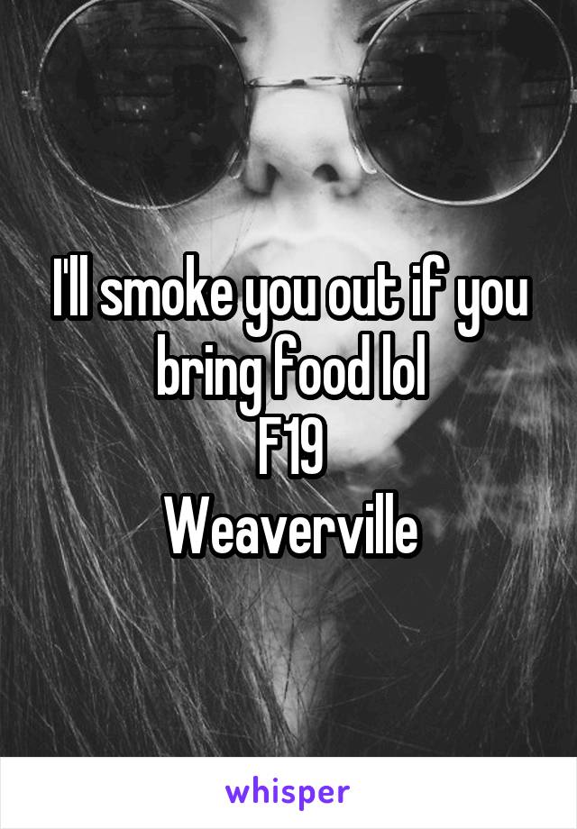 I'll smoke you out if you bring food lol
F19
Weaverville