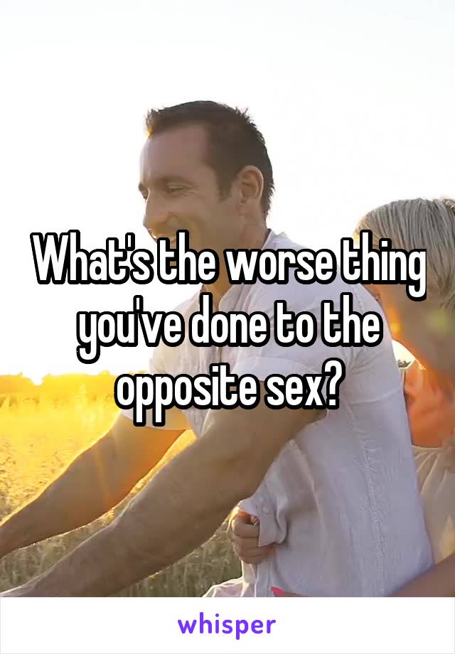 What's the worse thing you've done to the opposite sex?