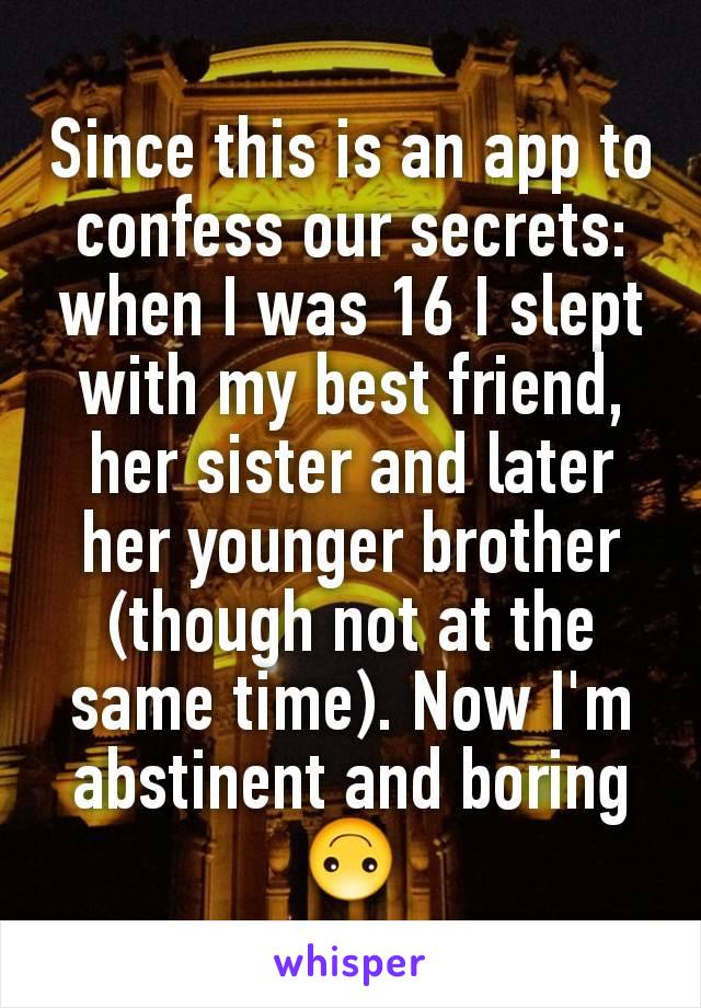 Since this is an app to confess our secrets: when I was 16 I slept with my best friend, her sister and later her younger brother (though not at the same time). Now I'm abstinent and boring 🙃