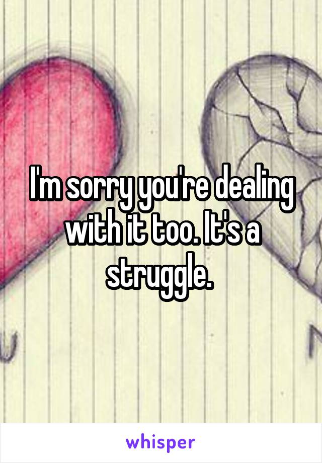I'm sorry you're dealing with it too. It's a struggle. 