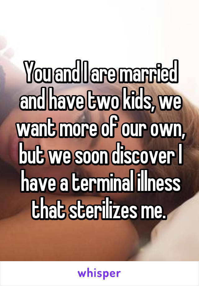 You and I are married and have two kids, we want more of our own, but we soon discover I have a terminal illness that sterilizes me. 