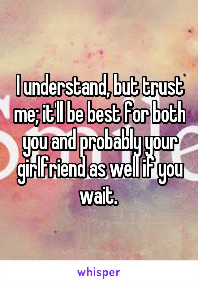 I understand, but trust me; it'll be best for both you and probably your girlfriend as well if you wait. 