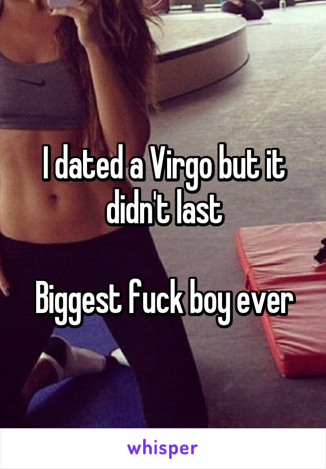 I dated a Virgo but it didn't last

Biggest fuck boy ever