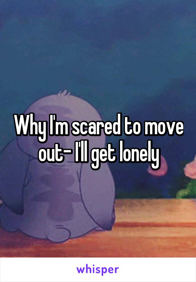 Why I'm scared to move out- I'll get lonely