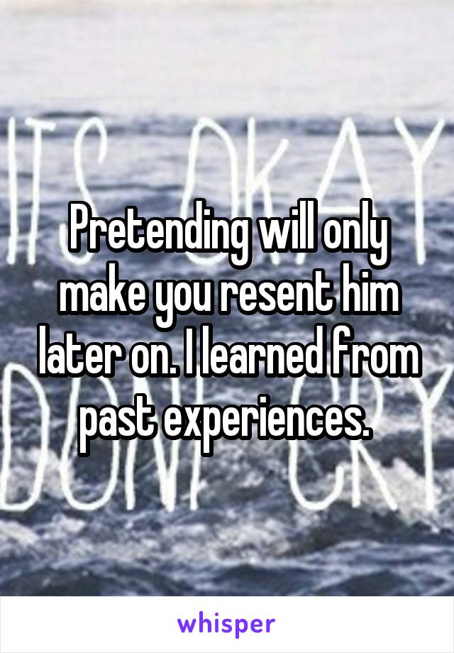 Pretending will only make you resent him later on. I learned from past experiences. 