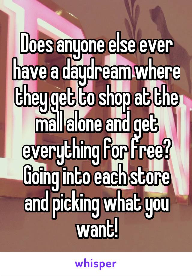 Does anyone else ever have a daydream where they get to shop at the mall alone and get everything for free? Going into each store and picking what you want!