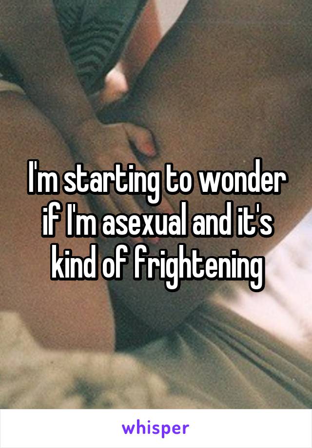 I'm starting to wonder if I'm asexual and it's kind of frightening