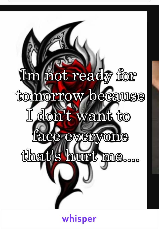 Im not ready for  tomorrow because I don't want to  face everyone that's hurt me....