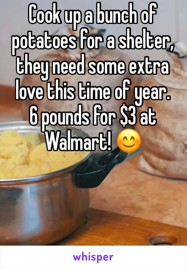 Cook up a bunch of potatoes for a shelter, they need some extra love this time of year.    6 pounds for $3 at Walmart! 😊