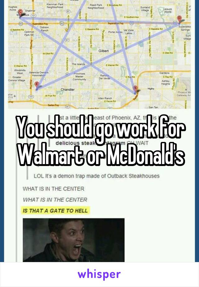 You should go work for Walmart or McDonald's